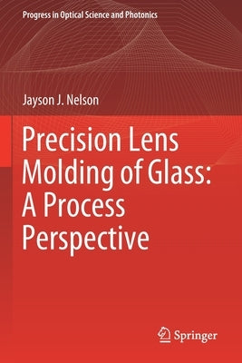 Precision Lens Molding of Glass: A Process Perspective by Nelson, Jayson J.