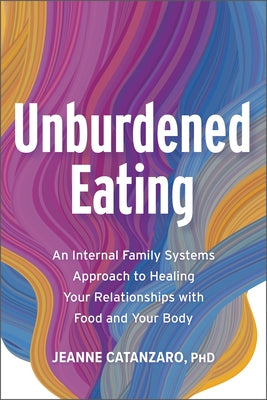 Unburdened Eating: An Internal Family Systems Approach to Healing Your Relationships with Food and Your Body by Catanzaro Phd, Jeanne