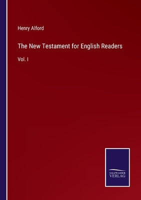 The New Testament for English Readers: Vol. I by Alford, Henry