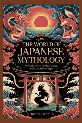 The World of Japanese Mythology: Ancient Stories, Folktales, Spiritual Beings, and Cultural Heritage by Torbert, Sidney K.