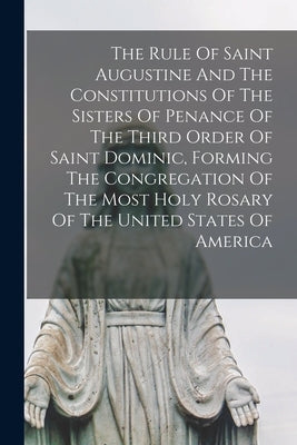 The Rule Of Saint Augustine And The Constitutions Of The Sisters Of Penance Of The Third Order Of Saint Dominic, Forming The Congregation Of The Most by Anonymous