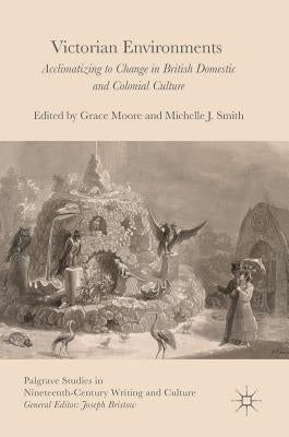 Victorian Environments: Acclimatizing to Change in British Domestic and Colonial Culture by Moore, Grace