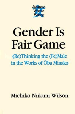 Gender Is Fair Game: (Re)Thinking the (Fe)Male in the Works of Oba Minako by Wilson, Michiko N.