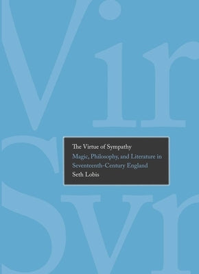 The Virtue of Sympathy: Magic, Philosophy, and Literature in Seventeenth-Century England by Lobis, Seth