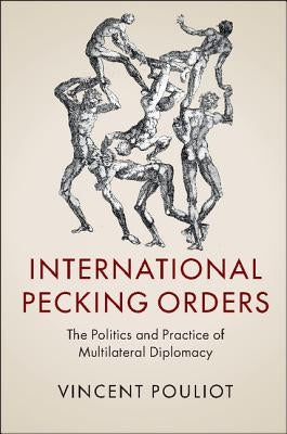 International Pecking Orders: The Politics and Practice of Multilateral Diplomacy by Pouliot, Vincent