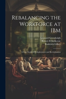 Rebalancing the Workforce at IBM: A Case Study of Redeployment and Revitalization by Greenhalgh, Leonard