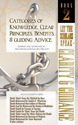 Categories of Knowledge, Clear Principles, Benefits, and Guiding Advice: Let the Scholars Speak - Clarity and Guidance (Book 2) by Ibn-Abelahyi Al-Amreekee, Abu Sukhailah