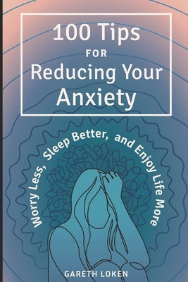 100 Tips for Reducing Your Anxiety: Sorry Less, Sleep Better, and Enjoy Life More by Loken, Gareth