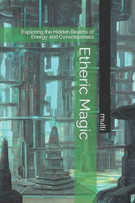 Etheric Magic: Exploring the Hidden Realms of Energy and Consciousness by Multi