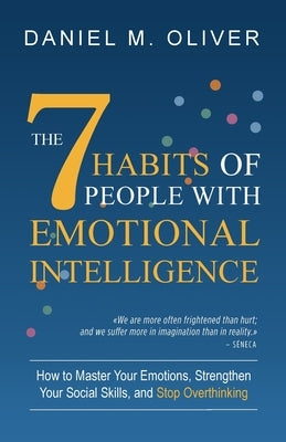 The 7 Habits of People with Emotional Intelligence: How to Master Your Emotions, Strengthen Your Social Skills, and Stop Overthinking by Oliver, Daniel M.
