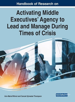 Handbook of Research on Activating Middle Executives' Agency to Lead and Manage During Times of Crisis by Wilmot, Ann-Marie