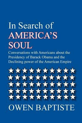 In Search of America's Soul: Conversations with Americans about the Presidency of Barack Obama and the Declining power of the American Empire by Baptiste, Owen