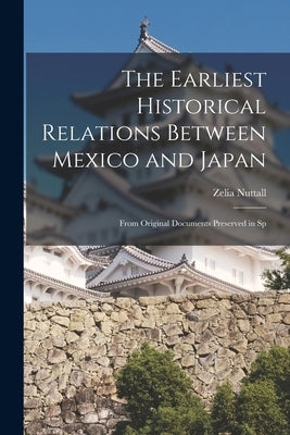 The Earliest Historical Relations Between Mexico and Japan: From Original Documents Preserved in Sp by Zelia, Nuttall