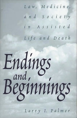 Endings and Beginnings: Law, Medicine, and Society in Assisted Life and Death by Palmer, Larry I.