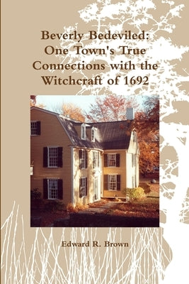 Beverly Bedeviled: One Town's True Connections with the Witchcraft of 1692 by Brown, Edward R.