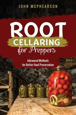 Root Cellaring for Preppers: Advanced Methods for Better Food Preservation by McPhearson, John