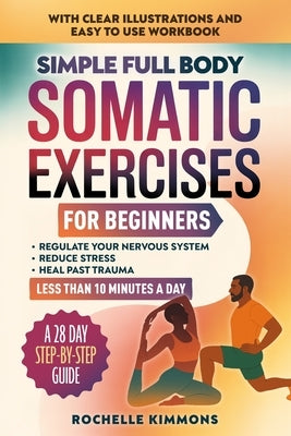 Simple Full Body Somatic Exercises For Beginners: A Step-By-Step Guide To 50+ Simple Techniques For Nervous System Regulation, Stress Relief And Overc by Kimmons, Rochelle