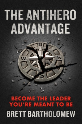 The Antihero Advantage: Become the Leader You're Meant to Be by Bartholomew, Brett