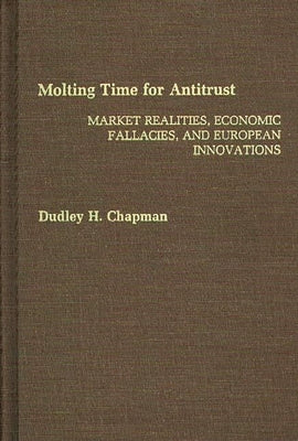 Molting Time for Antitrust: Market Realities, Economic Fallacies, and European Innovations by Chapman, Dudley H.
