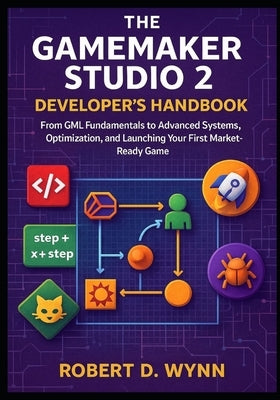 The GameMaker Studio 2 Developer's Handbook: From GML Fundamentals to Advanced Systems, Optimization, and Launching Your First Market-Ready Game by D. Wynn, Robert