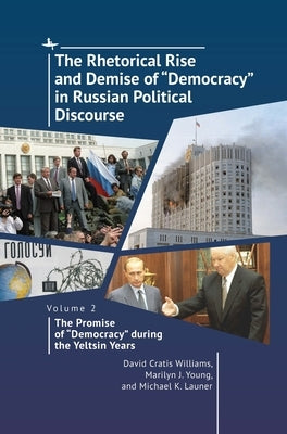 The Rhetorical Rise and Demise of "Democracy" in Russian Political Discourse, Volume 2: The Promise of "Democracy" During the Yeltsin Years by Williams, David Cratis