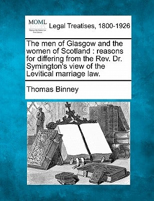The Men of Glasgow and the Women of Scotland: Reasons for Differing from the REV. Dr. Symington's View of the Levitical Marriage Law. by Binney, Thomas