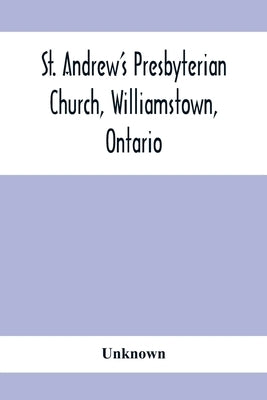 St. Andrew'S Presbyterian Church, Williamstown, Ontario: Report Of Centenary Celebration, August 25Th To September 2Nd, 1912 by Unknown