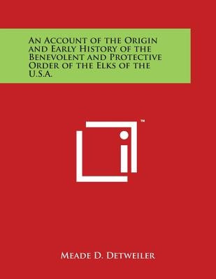 An Account of the Origin and Early History of the Benevolent and Protective Order of the Elks of the U.S.A. by Detweiler, Meade D.
