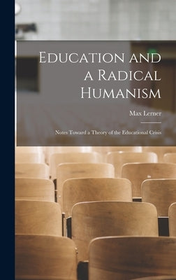 Education and a Radical Humanism; Notes Toward a Theory of the Educational Crisis by Lerner, Max 1902-