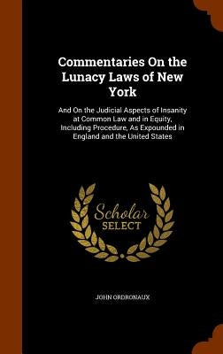 Commentaries On the Lunacy Laws of New York: And On the Judicial Aspects of Insanity at Common Law and in Equity, Including Procedure, As Expounded in by Ordronaux, John