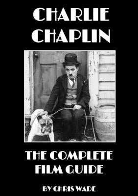 Charlie Chaplin: The Complete Film Guide by Wade, Chris