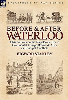 Before and After Waterloo: Observations on the Napoleonic Era in Continental Europe Before & After its Principal Conflicts by Stanley, Edward