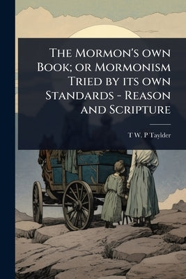 The Mormon's own Book; or Mormonism Tried by its own Standards - Reason and Scripture by Taylder, T. W. P.