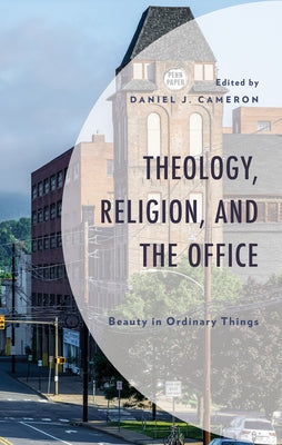 Theology, Religion, and the Office: Beauty in Ordinary Things by Cameron, Daniel J.