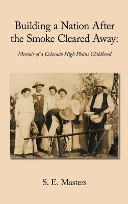 Building a Nation After the Smoke Cleared Away: Memoir of a Colorado High Plains Childhood. by S. E. Masters