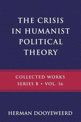 The Crisis in Humanist Political Theory: As Seen from a Calvinist Cosmology and Epistemology by Dooyeweerd, Herman