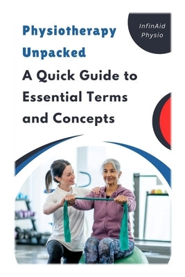 Physiotherapy Unpacked: A Quick Guide to Essential Terms and Concepts by Physio, Infinaid