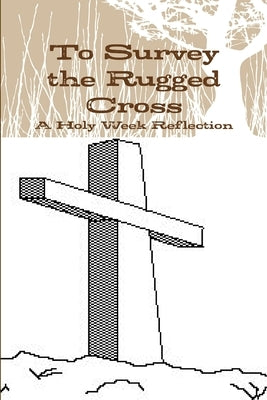 To Survey the Rugged Cross: A Holy Week Reflection by Hoh, John L.