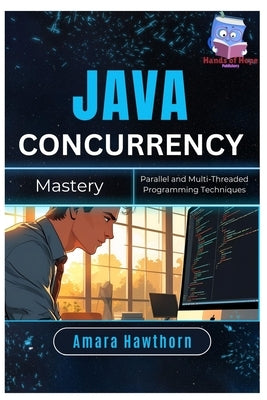 Java Concurrency Mastery: Parallel and Multi-Threaded Programming Techniques by Hawthorn, Amara
