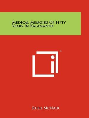 Medical Memoirs Of Fifty Years In Kalamazoo by McNair, Rush