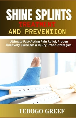 Shine Splints Treatment And Prevention: Ultimate Fast-Acting Pain Relief, Proven Recovery Exercises & Injury-Proof Strategies by Greef, Tebogo