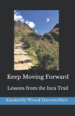 Keep Moving Forward: Lessons from the Inca Trail by Dierwechter, Kimberly Wood