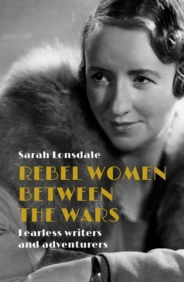 Rebel Women Between the Wars: Breaking Boundaries, 1918-39 by Lonsdale, Sarah