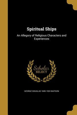 Spiritual Ships: An Allegory of Religious Characters and Experiences by Watson, George Douglas 1845-1924