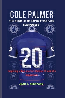 Cole Palmer: The Rising Star Captivating Fans Everywhere: Inspiring A New Era For Chelsea FC And It's Supporters by O. Sheppard, Jean