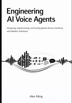 Engineering AI Voice Agents: Designing, Implementing, and Scaling Speech Driven Interfaces with Modern Toolchains by Ming, Alex