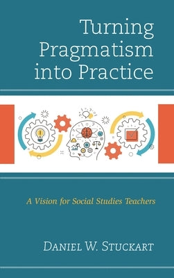 Turning Pragmatism Into Practice: A Vision for Social Studies Teachers by Stuckart, Daniel W.