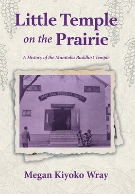 Little Temple on the Prairie: A History of the Manitoba Buddhist Temple by Wray, Megan Kiyoko