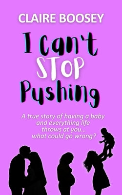 I Can't Stop Pushing: A true story of having a baby and everything life throws at you...what could go wrong? by Boosey, Claire