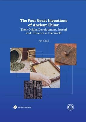 The Four Great Inventions of Ancient China: Their Origin, Development, Spread and Influence in the World by Pan, Jixing